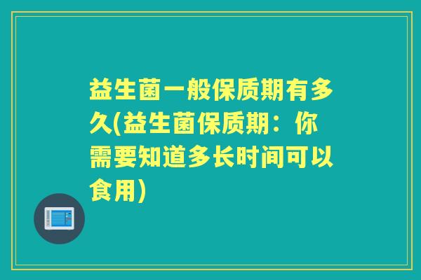 益生菌一般保质期有多久(益生菌保质期:你需要知道多长时间可以食用) 益生菌一般保质期有多久(益生菌保质期:你需要知道多长时间可以食用)