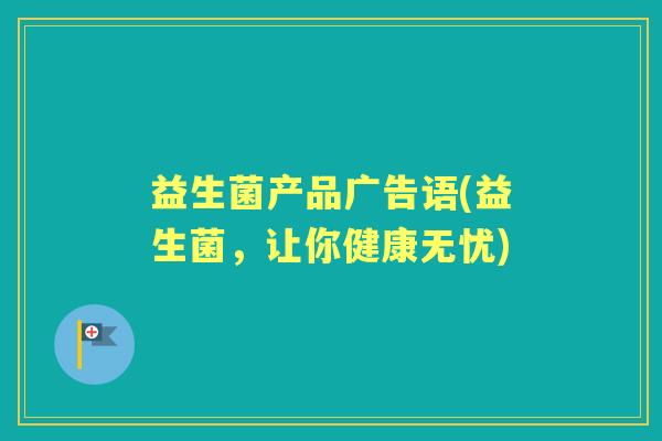 益生菌产品广告语(益生菌,让你健康无忧) 益生菌产品广告语(益生菌,让你健康无忧)