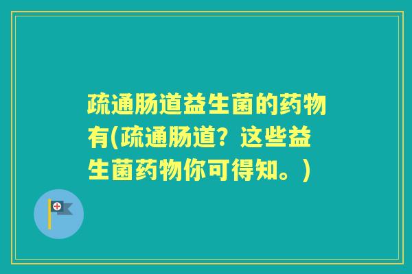 疏通肠道益生菌的有(疏通肠道？这些益生菌你可得知。)