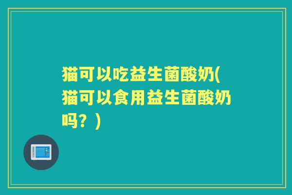 猫可以吃益生菌酸奶(猫可以食用益生菌酸奶吗？)