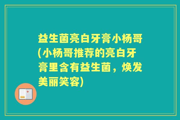 益生菌亮白牙膏小杨哥(小杨哥推荐的亮白牙膏里含有益生菌，焕发美丽笑容)