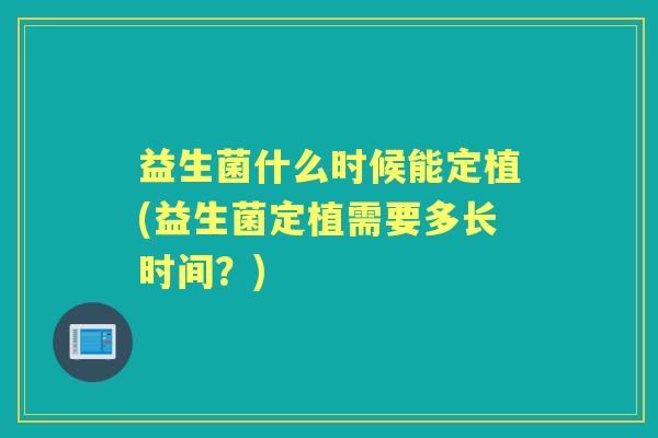 益生菌什么时候能定植(益生菌定植需要多长时间?) 益生菌什么时候能定植(益生菌定植需要多长时间?)