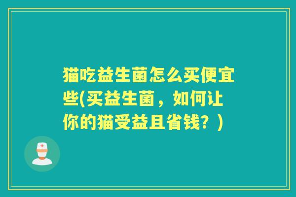 猫吃益生菌怎么买便宜些(买益生菌，如何让你的猫受益且省钱？)