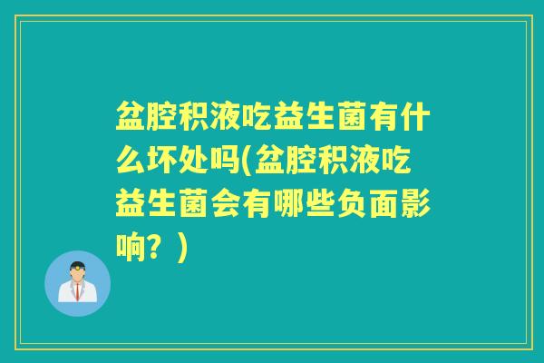 盆腔积液吃益生菌有什么坏处吗(盆腔积液吃益生菌会有哪些负面影响？)