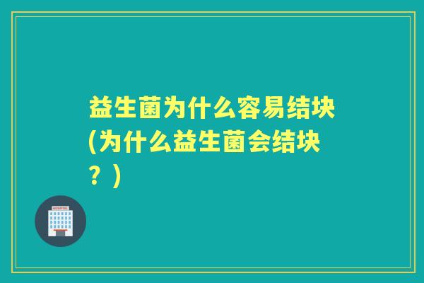 益生菌为什么容易结块(为什么益生菌会结块?) 益生菌为什么容易结块(为什么益生菌会结块?)
