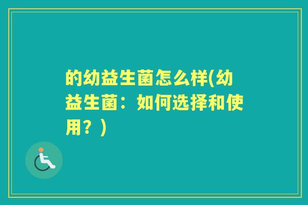 的幼益生菌怎么样(幼益生菌:如何选择和使用?) 的幼益生菌怎么样(幼益生菌:如何选择和使用?)