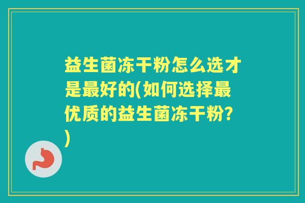 益生菌冻干粉怎么选才是好的(如何选择优质的益生菌冻干粉?) 益生菌冻干粉怎么选才是好的(如何选择优质的益生菌冻干粉?)