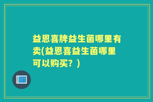 益恩喜牌益生菌哪里有卖(益恩喜益生菌哪里可以购买?) 益恩喜牌益生菌哪里有卖(益恩喜益生菌哪里可以购买?)
