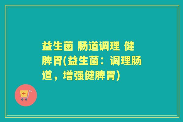 益生菌 肠道调理 健脾胃(益生菌:调理肠道,增强健脾胃) 益生菌 肠道调理 健脾胃(益生菌:调理肠道,增强健脾胃)