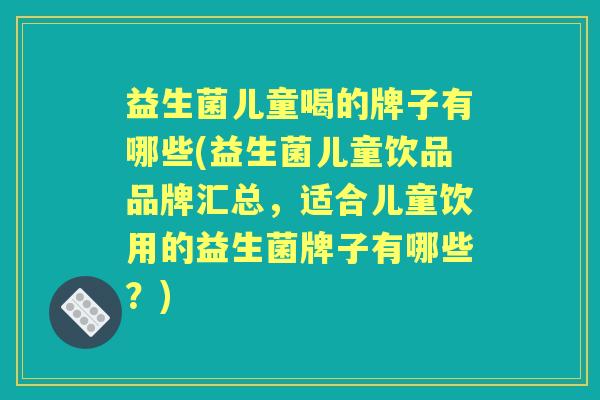 益生菌儿童喝的牌子有哪些(益生菌儿童饮品品牌汇总，适合儿童饮用的益生菌牌子有哪些？)