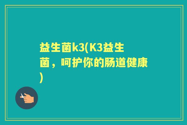 益生菌k3(K3益生菌,呵护你的肠道健康) 益生菌k3(K3益生菌,呵护你的肠道健康)