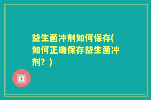 益生菌冲剂如何保存(如何正确保存益生菌冲剂?) 益生菌冲剂如何保存(如何正确保存益生菌冲剂?)