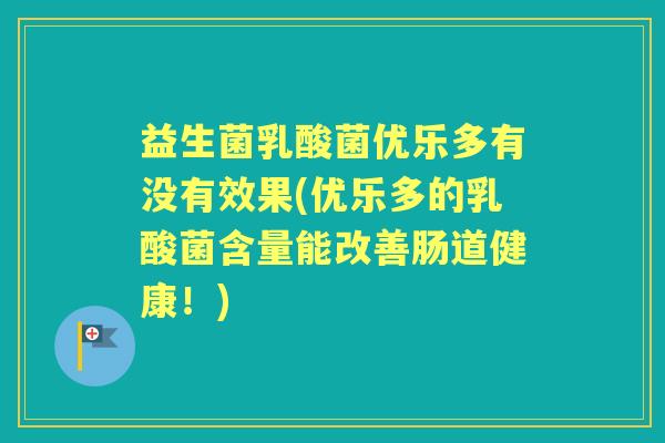 益生菌乳酸菌优乐多有没有效果(优乐多的乳酸菌含量能改善肠道健康!) 益生菌乳酸菌优乐多有没有效果(优乐多的乳酸菌含量能改善肠道健康!)