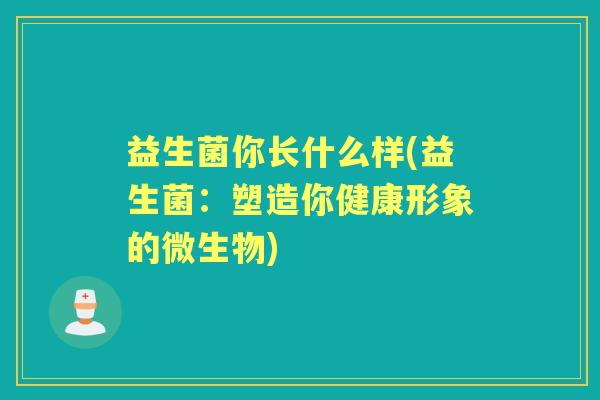 益生菌你长什么样(益生菌:塑造你健康形象的微生物) 益生菌你长什么样(益生菌:塑造你健康形象的微生物)