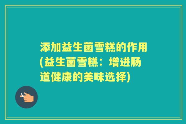 添加益生菌雪糕的作用(益生菌雪糕：增进肠道健康的美味选择)
