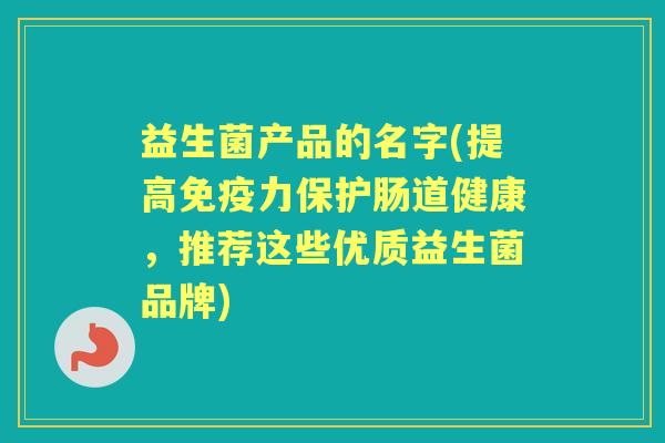 益生菌产品的名字(提高力保护肠道健康,推荐这些优质益生菌品牌) 益生菌产品的名字(提高力保护肠道健康,推荐这些优质益生菌品牌)