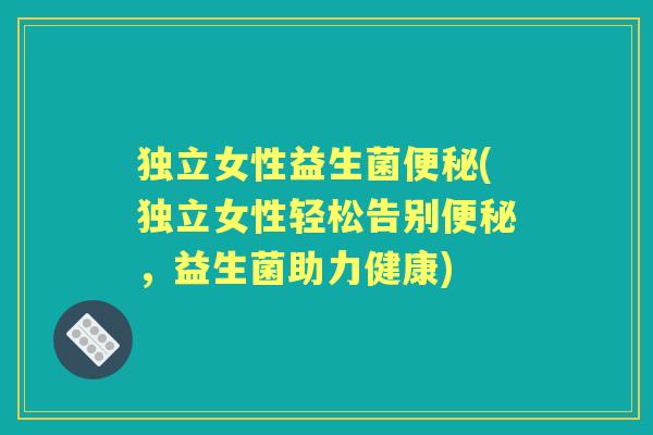 独立女性益生菌(独立女性轻松告别,益生菌助力健康) 独立女性益生菌(独立女性轻松告别,益生菌助力健康)