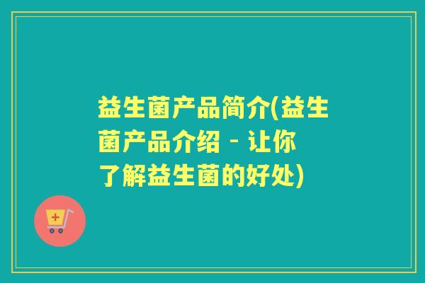 益生菌产品简介(益生菌产品介绍 - 让你了解益生菌的好处)