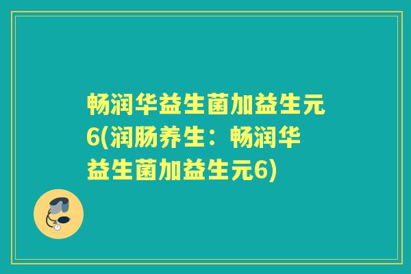 畅润华益生菌加益生元6(润肠养生:畅润华益生菌加益生元6) 畅润华益生菌加益生元6(润肠养生:畅润华益生菌加益生元6)