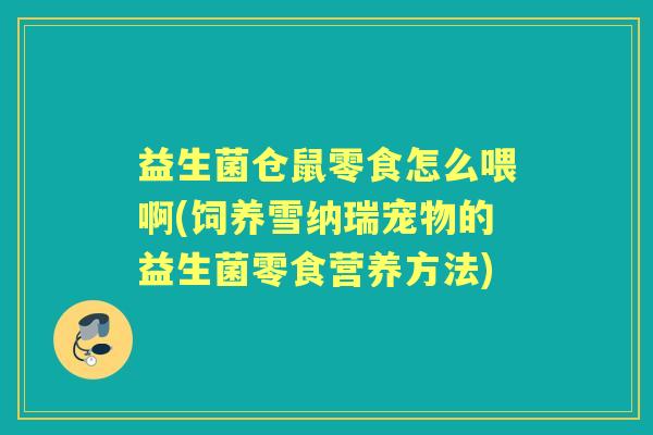 益生菌仓鼠零食怎么喂啊(饲养雪纳瑞宠物的益生菌零食营养方法) 益生菌仓鼠零食怎么喂啊(饲养雪纳瑞宠物的益生菌零食营养方法)