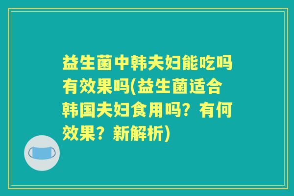 益生菌中韩夫妇能吃吗有效果吗(益生菌适合韩国夫妇食用吗？有何效果？新解析)