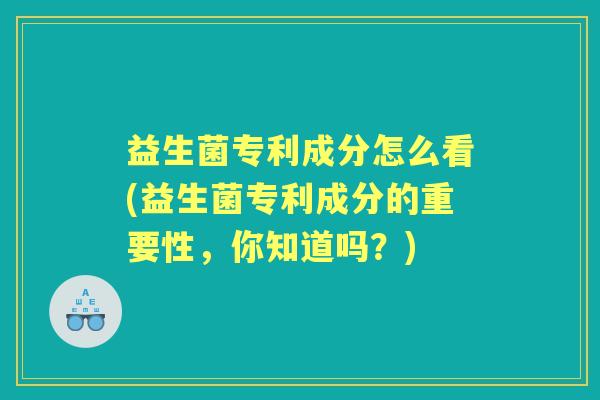 益生菌专利成分怎么看(益生菌专利成分的重要性，你知道吗？)