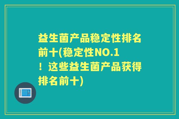 益生菌产品稳定性排名前十(稳定性NO.1！这些益生菌产品获得排名前十)