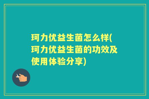 珂力优益生菌怎么样(珂力优益生菌的功效及使用体验分享) 珂力优益生菌怎么样(珂力优益生菌的功效及使用体验分享)