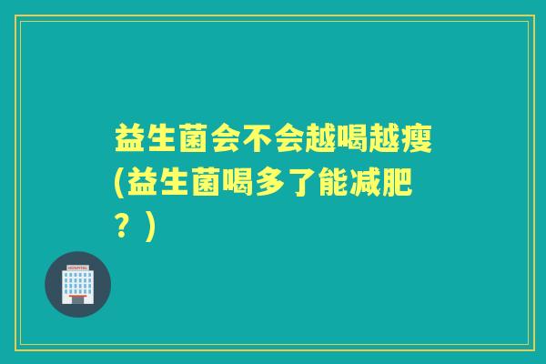 益生菌会不会越喝越瘦(益生菌喝多了能?) 益生菌会不会越喝越瘦(益生菌喝多了能?)