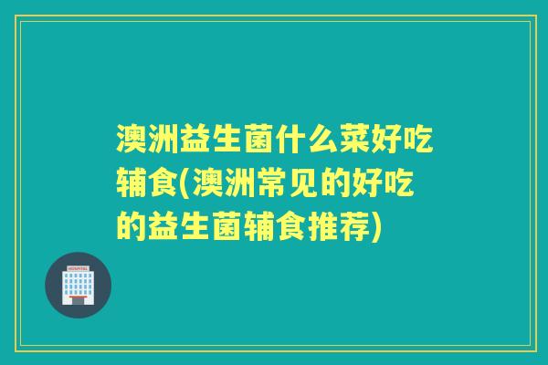 澳洲益生菌什么菜好吃辅食(澳洲常见的好吃的益生菌辅食推荐) 澳洲益生菌什么菜好吃辅食(澳洲常见的好吃的益生菌辅食推荐)