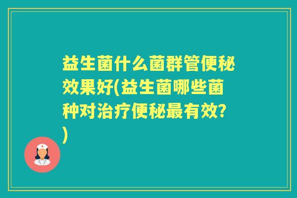 益生菌什么菌群管效果好(益生菌哪些菌种对有效?) 益生菌什么菌群管效果好(益生菌哪些菌种对有效?)