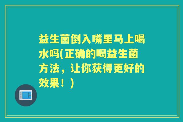 益生菌倒入嘴里马上喝水吗(正确的喝益生菌方法,让你获得更好的效果!) 益生菌倒入嘴里马上喝水吗(正确的喝益生菌方法,让你获得更好的效果!)