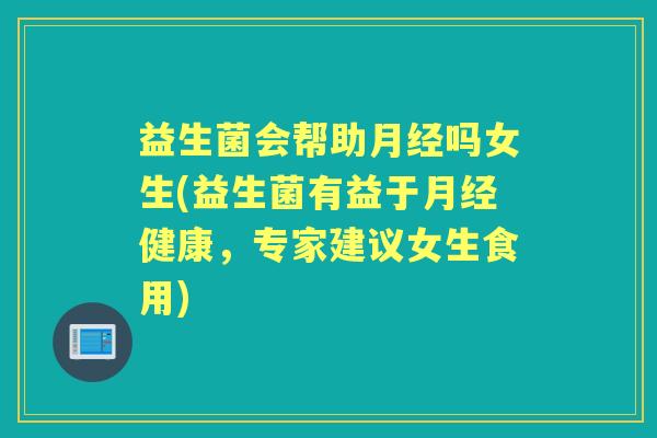 益生菌会帮助吗女生(益生菌有益于健康，专家建议女生食用)