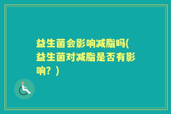 益生菌会影响减脂吗(益生菌对减脂是否有影响?) 益生菌会影响减脂吗(益生菌对减脂是否有影响?)