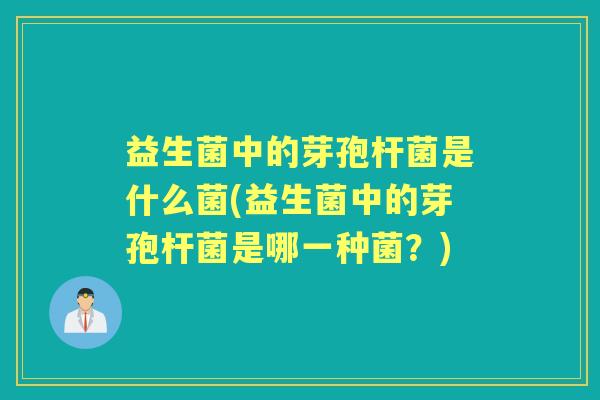 益生菌中的芽孢杆菌是什么菌(益生菌中的芽孢杆菌是哪一种菌?) 益生菌中的芽孢杆菌是什么菌(益生菌中的芽孢杆菌是哪一种菌?)