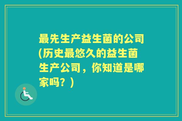 先生产益生菌的公司(历史悠久的益生菌生产公司,你知道是哪家吗?) 先生产益生菌的公司(历史悠久的益生菌生产公司,你知道是哪家吗?)