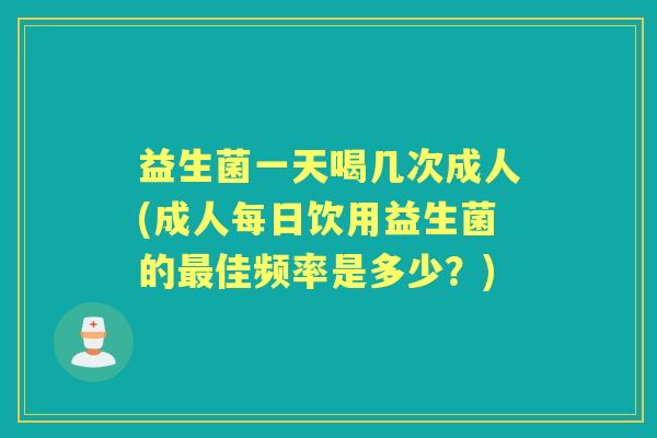 益生菌一天喝几次成人(成人每日饮用益生菌的佳频率是多少？)