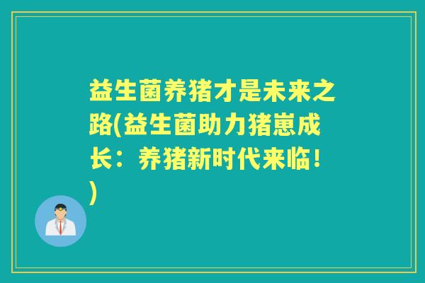 益生菌养猪才是未来之路(益生菌助力猪崽成长:养猪新时代来临!) 益生菌养猪才是未来之路(益生菌助力猪崽成长:养猪新时代来临!)