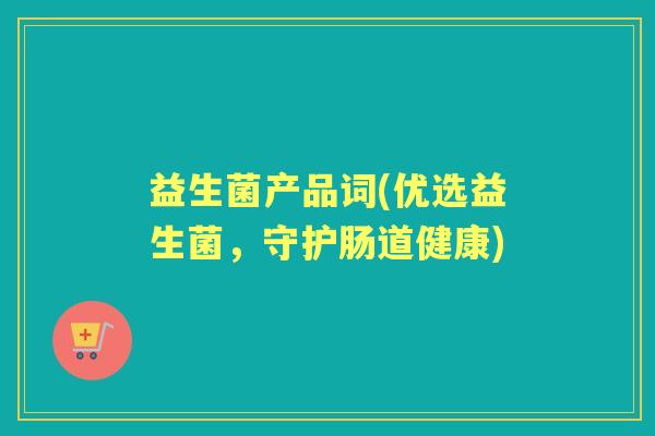 益生菌产品词(优选益生菌,守护肠道健康) 益生菌产品词(优选益生菌,守护肠道健康)