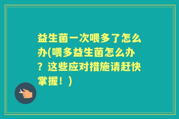 益生菌一次喂多了怎么办(喂多益生菌怎么办?这些应对措施请赶快掌握!) 益生菌一次喂多了怎么办(喂多益生菌怎么办?这些应对措施请赶快掌握!)