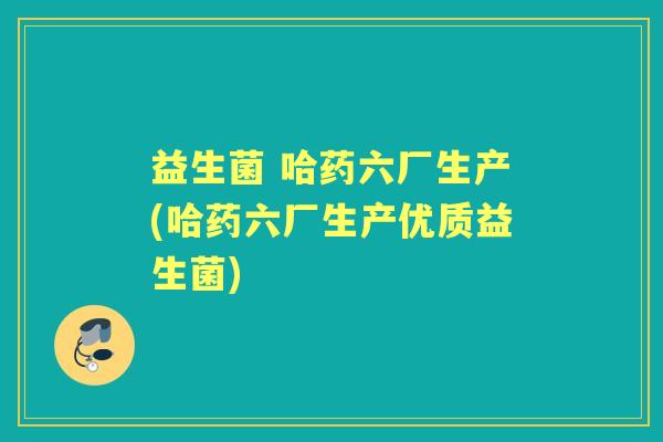 益生菌 哈药六厂生产(哈药六厂生产优质益生菌) 益生菌 哈药六厂生产(哈药六厂生产优质益生菌)