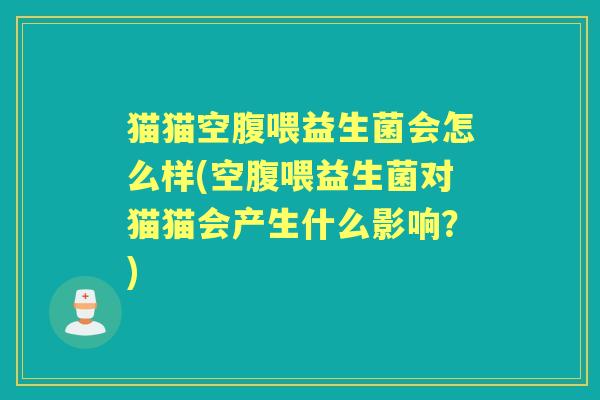猫猫空腹喂益生菌会怎么样(空腹喂益生菌对猫猫会产生什么影响？)