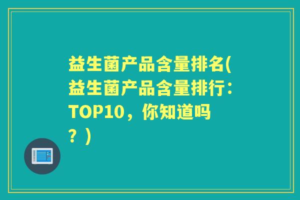 益生菌产品含量排名(益生菌产品含量排行:TOP10,你知道吗?) 益生菌产品含量排名(益生菌产品含量排行:TOP10,你知道吗?)