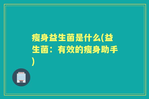 瘦身益生菌是什么(益生菌:有效的瘦身助手) 瘦身益生菌是什么(益生菌:有效的瘦身助手)