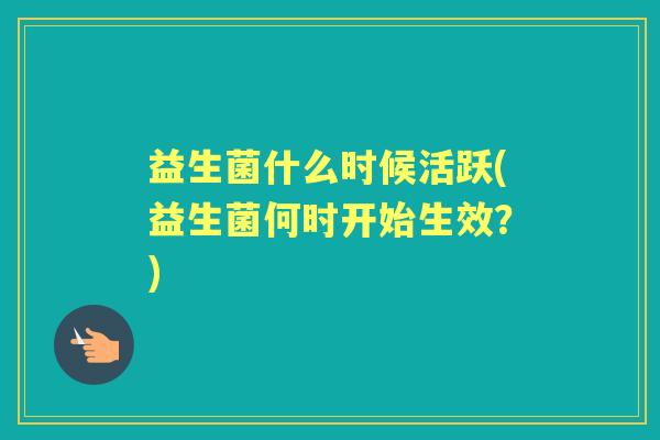 益生菌什么时候活跃(益生菌何时开始生效？)