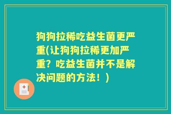 狗狗拉稀吃益生菌更严重(让狗狗拉稀更加严重?吃益生菌并不是解决问题的方法!) 狗狗拉稀吃益生菌更严重(让狗狗拉稀更加严重?吃益生菌并不是解决问题的方法!)