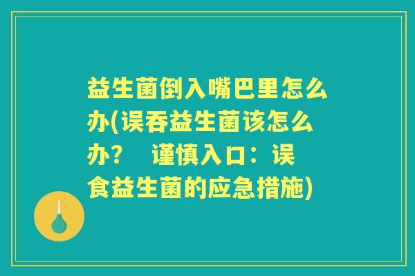 益生菌倒入嘴巴里怎么办(误吞益生菌该怎么办? 谨慎入口:误食益生菌的应急措施) 益生菌倒入嘴巴里怎么办(误吞益生菌该怎么办? 谨慎入口:误食益生菌的应急措施)