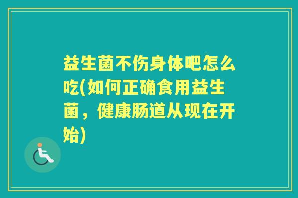 益生菌不伤身体吧怎么吃(如何正确食用益生菌，健康肠道从现在开始)
