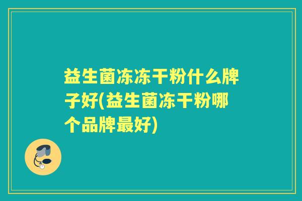 益生菌冻冻干粉什么牌子好(益生菌冻干粉哪个品牌好) 益生菌冻冻干粉什么牌子好(益生菌冻干粉哪个品牌好)