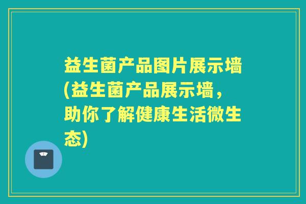 益生菌产品图片展示墙(益生菌产品展示墙,助你了解健康生活微生态) 益生菌产品图片展示墙(益生菌产品展示墙,助你了解健康生活微生态)